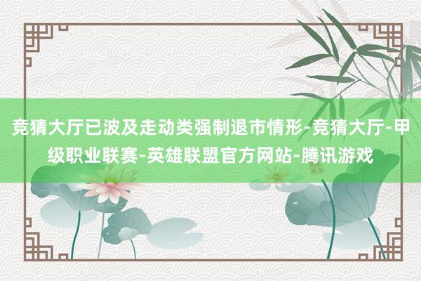竞猜大厅已波及走动类强制退市情形-竞猜大厅-甲级职业联赛-英雄联盟官方网站-腾讯游戏