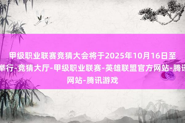 甲级职业联赛竞猜大会将于2025年10月16日至19日举行-竞猜大厅-甲级职业联赛-英雄联盟官方网站-腾讯游戏