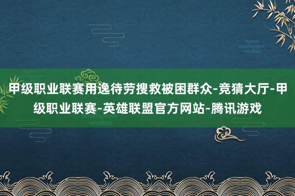 甲级职业联赛用逸待劳搜救被困群众-竞猜大厅-甲级职业联赛-英雄联盟官方网站-腾讯游戏