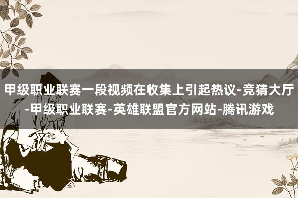 甲级职业联赛一段视频在收集上引起热议-竞猜大厅-甲级职业联赛-英雄联盟官方网站-腾讯游戏