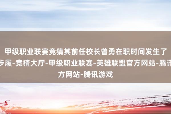 甲级职业联赛竞猜其前任校长曾勇在职时间发生了违法步履-竞猜大厅-甲级职业联赛-英雄联盟官方网站-腾讯游戏