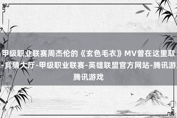 甲级职业联赛周杰伦的《玄色毛衣》MV曾在这里取景-竞猜大厅-甲级职业联赛-英雄联盟官方网站-腾讯游戏