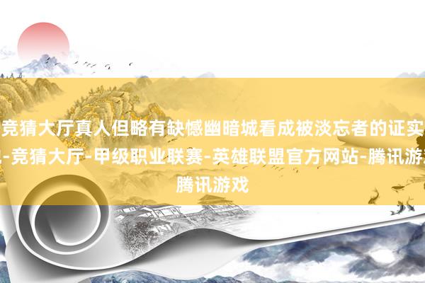竞猜大厅真人但略有缺憾幽暗城看成被淡忘者的证实地-竞猜大厅-甲级职业联赛-英雄联盟官方网站-腾讯游戏