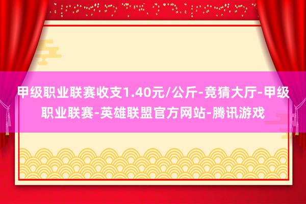 甲级职业联赛收支1.40元/公斤-竞猜大厅-甲级职业联赛-英雄联盟官方网站-腾讯游戏