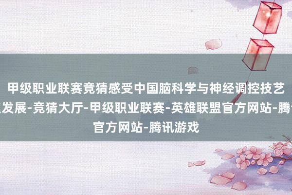 甲级职业联赛竞猜感受中国脑科学与神经调控技艺的快速发展-竞猜大厅-甲级职业联赛-英雄联盟官方网站-腾讯游戏