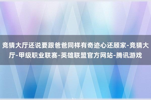 竞猜大厅还说要跟爸爸同样有奇迹心还顾家-竞猜大厅-甲级职业联赛-英雄联盟官方网站-腾讯游戏