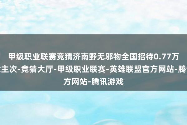 甲级职业联赛竞猜济南野无邪物全国招待0.77万东说念主次-竞猜大厅-甲级职业联赛-英雄联盟官方网站-腾讯游戏