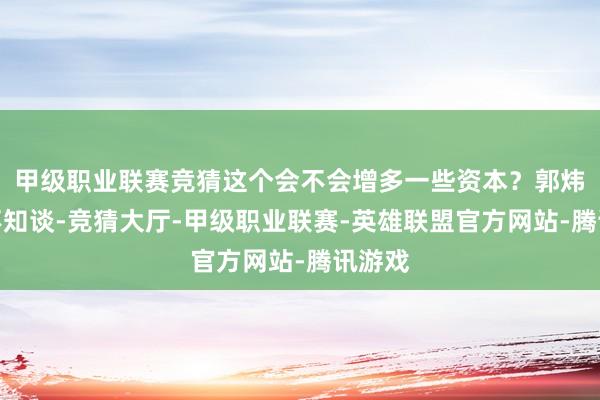 甲级职业联赛竞猜这个会不会增多一些资本？郭炜炜：不知谈-竞猜大厅-甲级职业联赛-英雄联盟官方网站-腾讯游戏