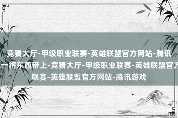 竞猜大厅-甲级职业联赛-英雄联盟官方网站-腾讯游戏咱们也就独一将东西带上-竞猜大厅-甲级职业联赛-英雄联盟官方网站-腾讯游戏