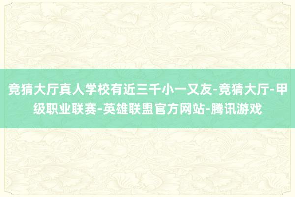 竞猜大厅真人学校有近三千小一又友-竞猜大厅-甲级职业联赛-英雄联盟官方网站-腾讯游戏