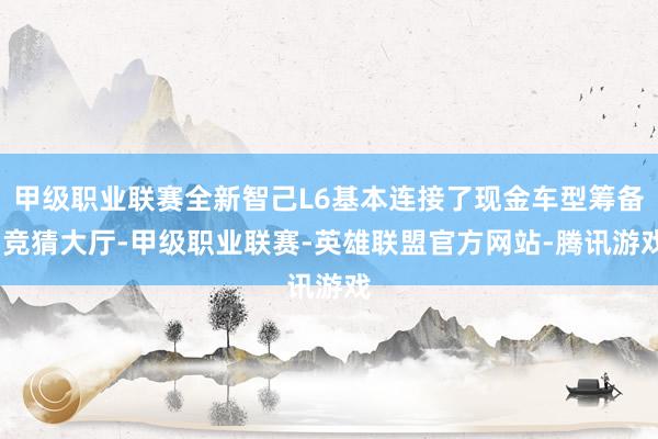 甲级职业联赛全新智己L6基本连接了现金车型筹备-竞猜大厅-甲级职业联赛-英雄联盟官方网站-腾讯游戏