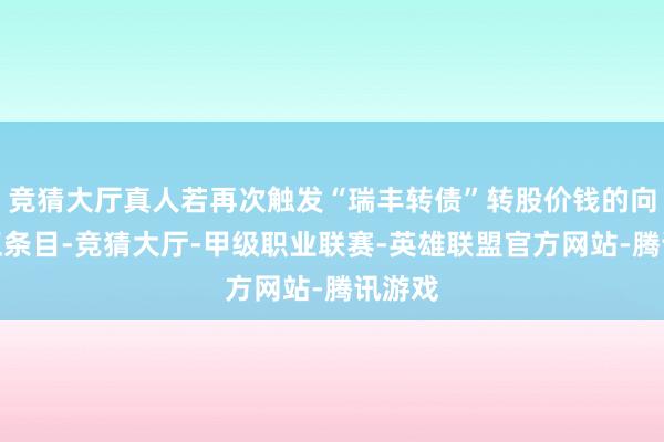 竞猜大厅真人若再次触发“瑞丰转债”转股价钱的向下修正条目-竞猜大厅-甲级职业联赛-英雄联盟官方网站-腾讯游戏
