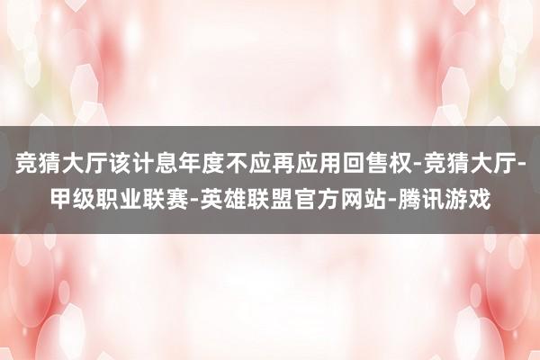 竞猜大厅该计息年度不应再应用回售权-竞猜大厅-甲级职业联赛-英雄联盟官方网站-腾讯游戏