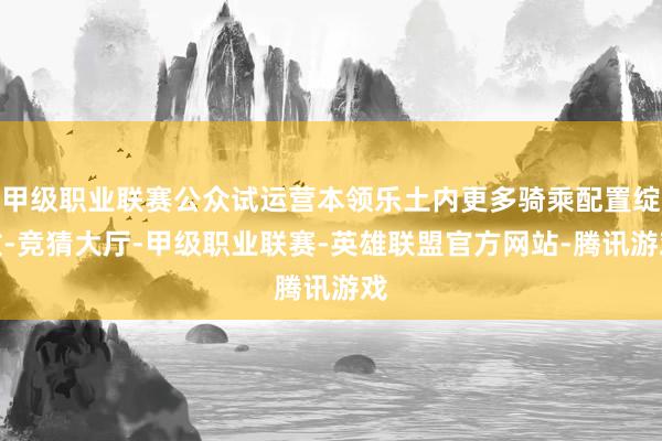 甲级职业联赛公众试运营本领乐土内更多骑乘配置绽放-竞猜大厅-甲级职业联赛-英雄联盟官方网站-腾讯游戏