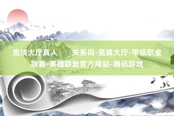 竞猜大厅真人       关系词-竞猜大厅-甲级职业联赛-英雄联盟官方网站-腾讯游戏