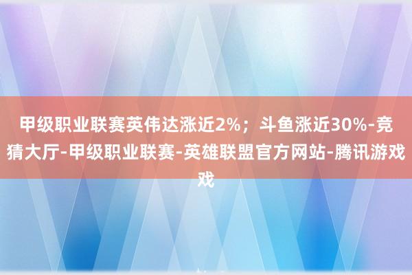甲级职业联赛英伟达涨近2%；斗鱼涨近30%-竞猜大厅-甲级职业联赛-英雄联盟官方网站-腾讯游戏