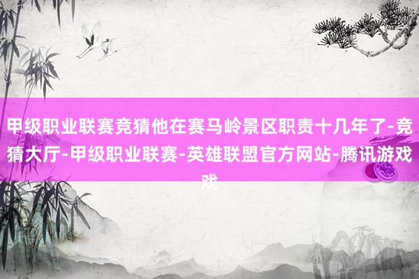 甲级职业联赛竞猜他在赛马岭景区职责十几年了-竞猜大厅-甲级职业联赛-英雄联盟官方网站-腾讯游戏
