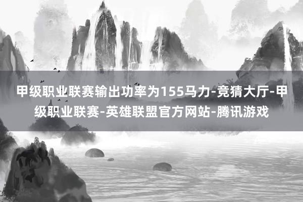 甲级职业联赛输出功率为155马力-竞猜大厅-甲级职业联赛-英雄联盟官方网站-腾讯游戏