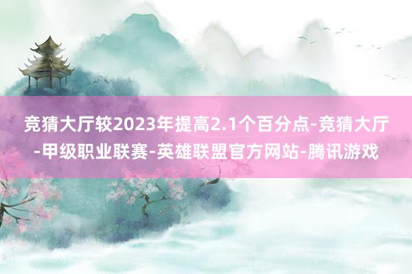 竞猜大厅较2023年提高2.1个百分点-竞猜大厅-甲级职业联赛-英雄联盟官方网站-腾讯游戏
