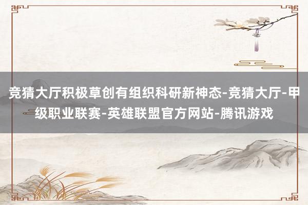 竞猜大厅积极草创有组织科研新神态-竞猜大厅-甲级职业联赛-英雄联盟官方网站-腾讯游戏
