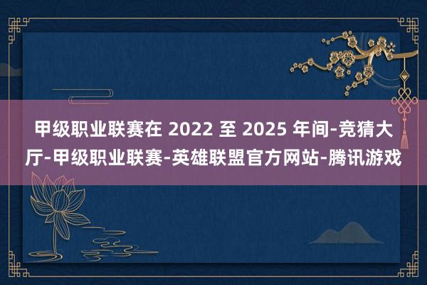 甲级职业联赛在 2022 至 2025 年间-竞猜大厅-甲级职业联赛-英雄联盟官方网站-腾讯游戏