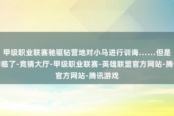 甲级职业联赛驰驱钻营地对小马进行训诲……但是影片的临了-竞猜大厅-甲级职业联赛-英雄联盟官方网站-腾讯游戏