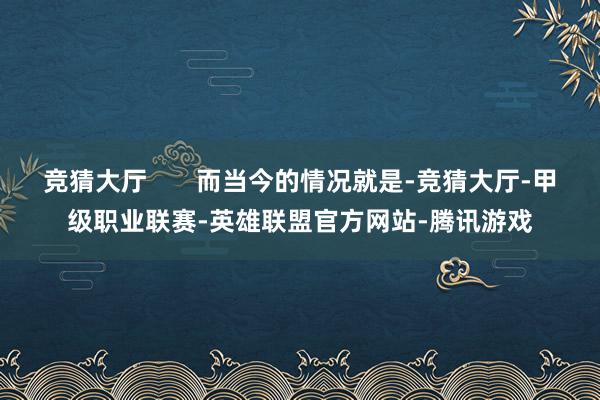 竞猜大厅       而当今的情况就是-竞猜大厅-甲级职业联赛-英雄联盟官方网站-腾讯游戏