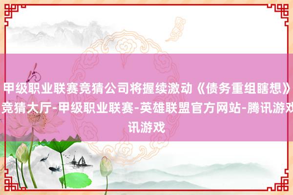 甲级职业联赛竞猜公司将握续激动《债务重组瞎想》-竞猜大厅-甲级职业联赛-英雄联盟官方网站-腾讯游戏