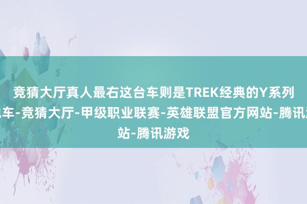 竞猜大厅真人最右这台车则是TREK经典的Y系列平地车-竞猜大厅-甲级职业联赛-英雄联盟官方网站-腾讯游戏