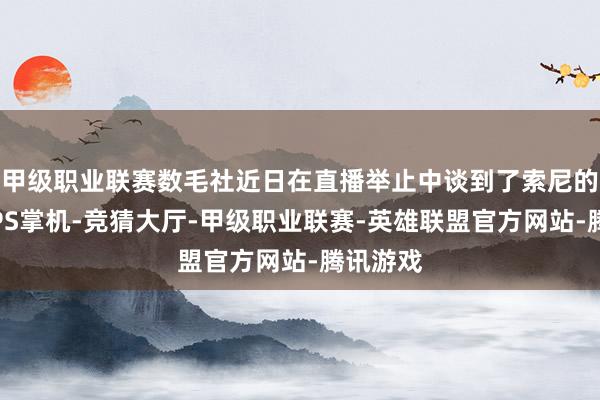 甲级职业联赛数毛社近日在直播举止中谈到了索尼的新一代PS掌机-竞猜大厅-甲级职业联赛-英雄联盟官方网站-腾讯游戏