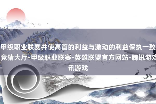 甲级职业联赛并使高管的利益与激动的利益保执一致-竞猜大厅-甲级职业联赛-英雄联盟官方网站-腾讯游戏