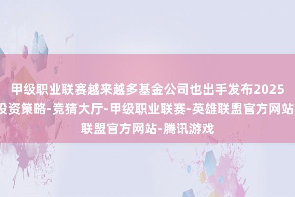 甲级职业联赛越来越多基金公司也出手发布2025年一季度投资策略-竞猜大厅-甲级职业联赛-英雄联盟官方网站-腾讯游戏