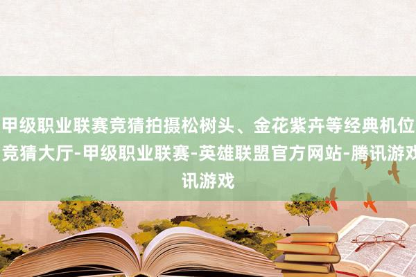 甲级职业联赛竞猜拍摄松树头、金花紫卉等经典机位-竞猜大厅-甲级职业联赛-英雄联盟官方网站-腾讯游戏