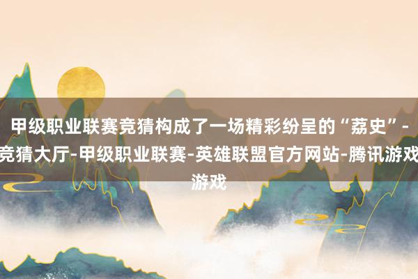 甲级职业联赛竞猜构成了一场精彩纷呈的“荔史”-竞猜大厅-甲级职业联赛-英雄联盟官方网站-腾讯游戏