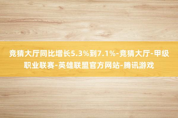 竞猜大厅同比增长5.3%到7.1%-竞猜大厅-甲级职业联赛-英雄联盟官方网站-腾讯游戏