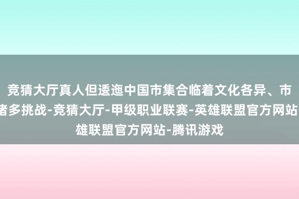 竞猜大厅真人但逶迤中国市集合临着文化各异、市集竞争等诸多挑战-竞猜大厅-甲级职业联赛-英雄联盟官方网站-腾讯游戏