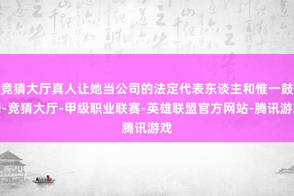 竞猜大厅真人让她当公司的法定代表东谈主和惟一鼓舞-竞猜大厅-甲级职业联赛-英雄联盟官方网站-腾讯游戏