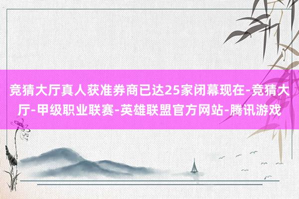竞猜大厅真人获准券商已达25家闭幕现在-竞猜大厅-甲级职业联赛-英雄联盟官方网站-腾讯游戏