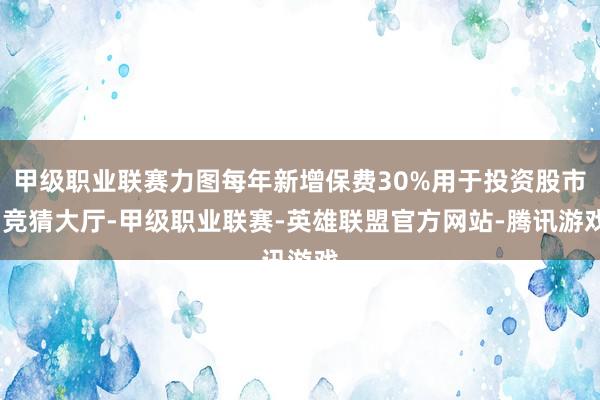 甲级职业联赛力图每年新增保费30%用于投资股市-竞猜大厅-甲级职业联赛-英雄联盟官方网站-腾讯游戏