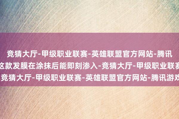 竞猜大厅-甲级职业联赛-英雄联盟官方网站-腾讯游戏其校正渗入技巧让这款发膜在涂抹后能即刻渗入-竞猜大厅-甲级职业联赛-英雄联盟官方网站-腾讯游戏