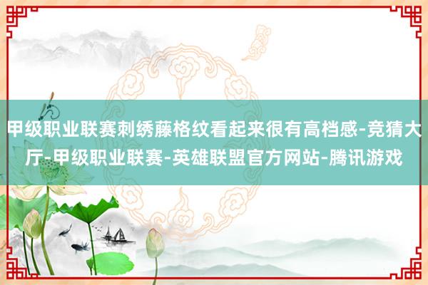 甲级职业联赛刺绣藤格纹看起来很有高档感-竞猜大厅-甲级职业联赛-英雄联盟官方网站-腾讯游戏