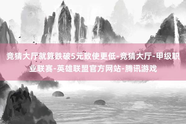 竞猜大厅就算跌破5元致使更低-竞猜大厅-甲级职业联赛-英雄联盟官方网站-腾讯游戏