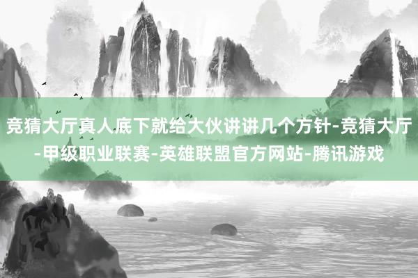 竞猜大厅真人底下就给大伙讲讲几个方针-竞猜大厅-甲级职业联赛-英雄联盟官方网站-腾讯游戏