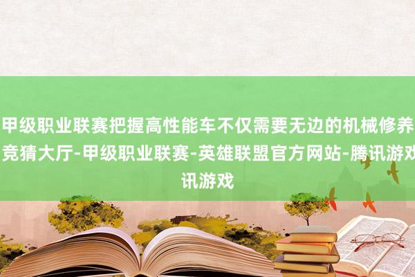 甲级职业联赛把握高性能车不仅需要无边的机械修养-竞猜大厅-甲级职业联赛-英雄联盟官方网站-腾讯游戏