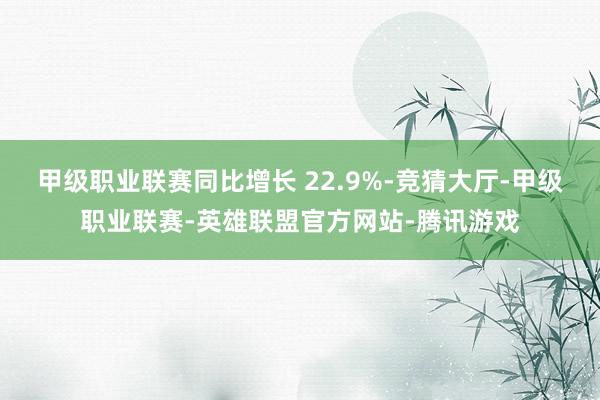 甲级职业联赛同比增长 22.9%-竞猜大厅-甲级职业联赛-英雄联盟官方网站-腾讯游戏