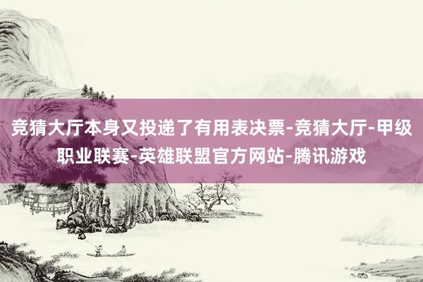 竞猜大厅本身又投递了有用表决票-竞猜大厅-甲级职业联赛-英雄联盟官方网站-腾讯游戏