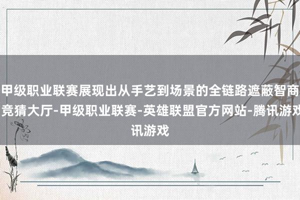 甲级职业联赛展现出从手艺到场景的全链路遮蔽智商-竞猜大厅-甲级职业联赛-英雄联盟官方网站-腾讯游戏