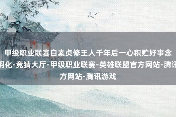 甲级职业联赛白素贞修王人千年后一心积贮好事念念要羽化-竞猜大厅-甲级职业联赛-英雄联盟官方网站-腾讯游戏