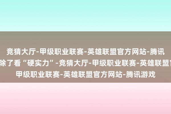 竞猜大厅-甲级职业联赛-英雄联盟官方网站-腾讯游戏张开剩余70%除了看“硬实力”-竞猜大厅-甲级职业联赛-英雄联盟官方网站-腾讯游戏