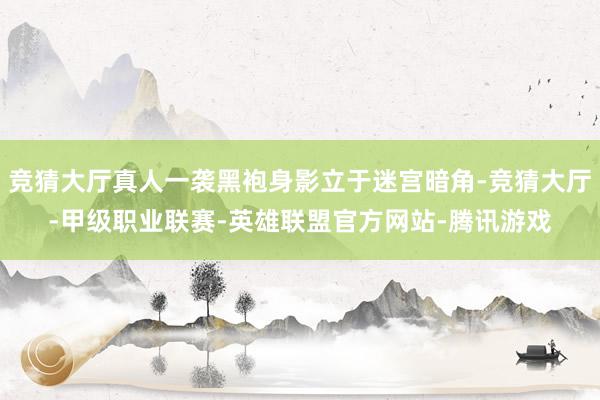 竞猜大厅真人一袭黑袍身影立于迷宫暗角-竞猜大厅-甲级职业联赛-英雄联盟官方网站-腾讯游戏